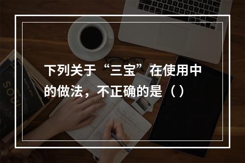 下列关于“三宝”在使用中的做法，不正确的是（ ）