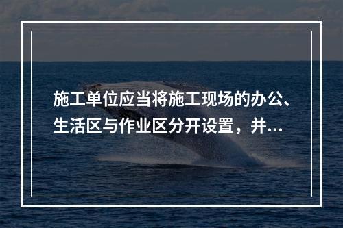 施工单位应当将施工现场的办公、生活区与作业区分开设置，并保持