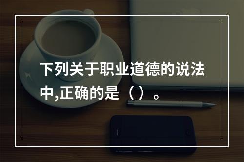 下列关于职业道德的说法中,正确的是（ ）。