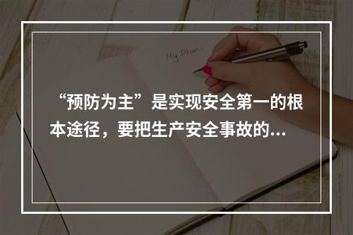 “预防为主”是实现安全第一的根本途径，要把生产安全事故的预防