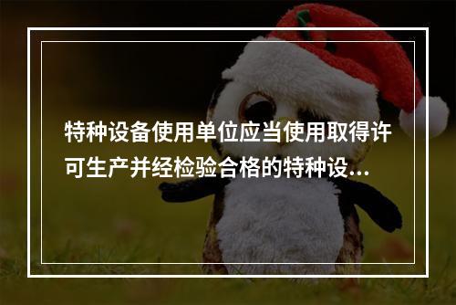 特种设备使用单位应当使用取得许可生产并经检验合格的特种设备，