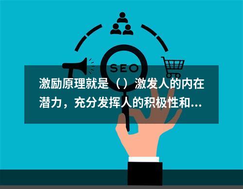 激励原理就是（ ）激发人的内在潜力，充分发挥人的积极性和创造