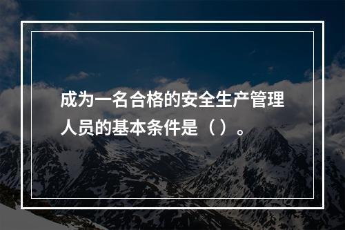 成为一名合格的安全生产管理人员的基本条件是（ ）。