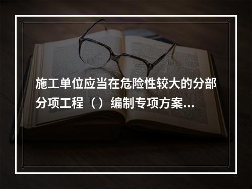 施工单位应当在危险性较大的分部分项工程（ ）编制专项方案。