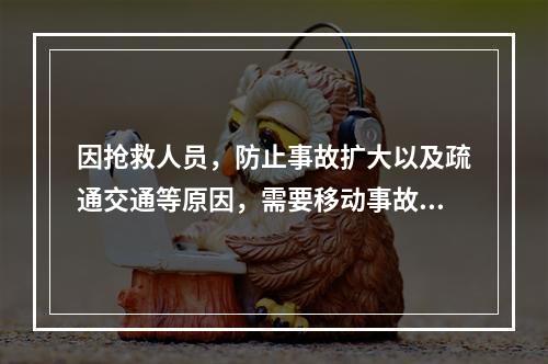 因抢救人员，防止事故扩大以及疏通交通等原因，需要移动事故现场