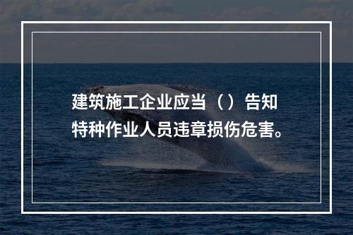 建筑施工企业应当（ ）告知特种作业人员违章损伤危害。