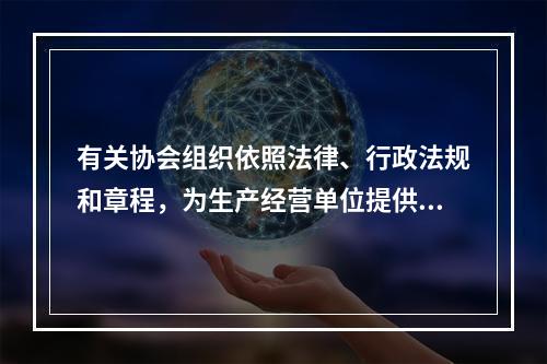 有关协会组织依照法律、行政法规和章程，为生产经营单位提供安全