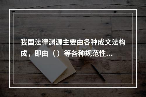 我国法律渊源主要由各种成文法构成，即由（ ）等各种规范性法律