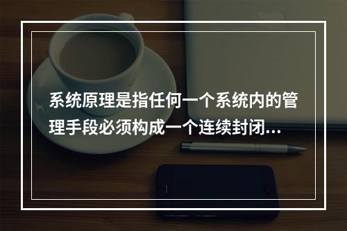 系统原理是指任何一个系统内的管理手段必须构成一个连续封闭的回