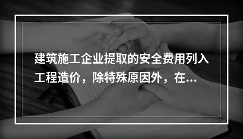 建筑施工企业提取的安全费用列入工程造价，除特殊原因外，在竞标