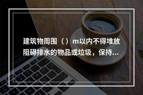 建筑物周围（ ）m以内不得堆放阻碍排水的物品或垃圾，保持排水