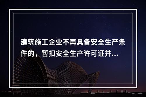 建筑施工企业不再具备安全生产条件的，暂扣安全生产许可证并限期