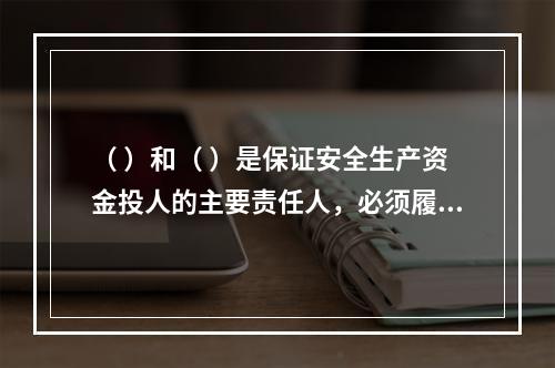 （ ）和（ ）是保证安全生产资金投人的主要责任人，必须履行保