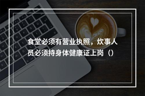 食堂必须有营业执照，炊事人员必须持身体健康证上岗（）