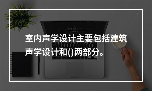 室内声学设计主要包括建筑声学设计和()两部分。