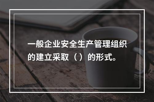 一般企业安全生产管理组织的建立采取（ ）的形式。