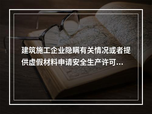 建筑施工企业隐瞒有关情况或者提供虚假材料申请安全生产许可证的