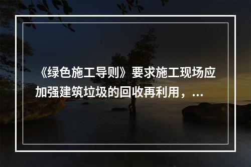 《绿色施工导则》要求施工现场应加强建筑垃圾的回收再利用，对于