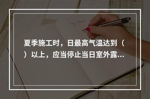 夏季施工时，日最高气温达到（ ）以上，应当停止当日室外露天作