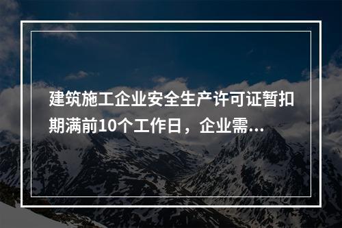 建筑施工企业安全生产许可证暂扣期满前10个工作日，企业需向颁