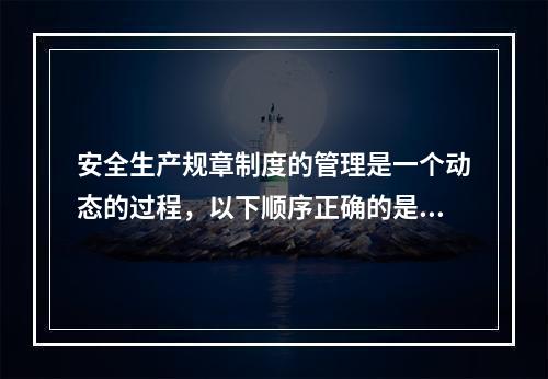 安全生产规章制度的管理是一个动态的过程，以下顺序正确的是（