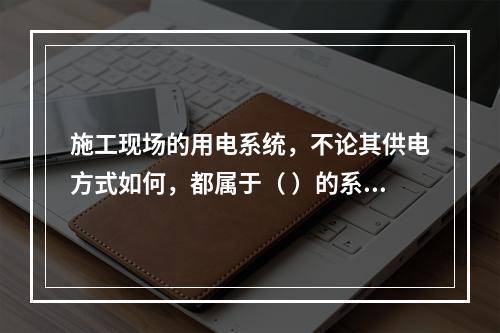 施工现场的用电系统，不论其供电方式如何，都属于（ ）的系统。