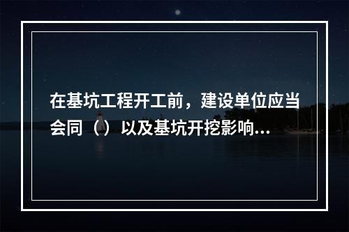 在基坑工程开工前，建设单位应当会同（ ）以及基坑开挖影响范围