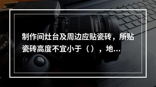 制作间灶台及周边应贴瓷砖，所贴瓷砖高度不宜小于（ ），地面应