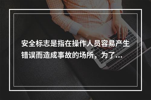 安全标志是指在操作人员容易产生错误而造成事故的场所，为了确保