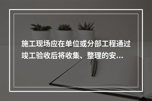 施工现场应在单位或分部工程通过竣工验收后将收集、整理的安全资