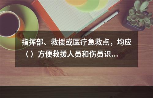 指挥部、救援或医疗急救点，均应（ ）方便救援人员和伤员识别。