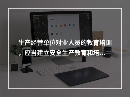 生产经营单位对业人员的教育培训，应当建立安全生产教育和培训档