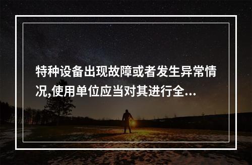 特种设备出现故障或者发生异常情况,使用单位应当对其进行全面检