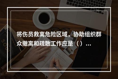 将伤员救离危险区域，协助组织群众撤离和疏散工作应是（ ）开展