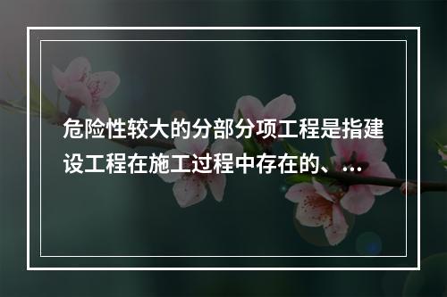 危险性较大的分部分项工程是指建设工程在施工过程中存在的、可能