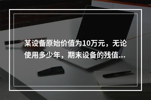 某设备原始价值为10万元，无论使用多少年，期末设备的残值均为