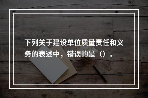 下列关于建设单位质量责任和义务的表述中，错误的是（）。