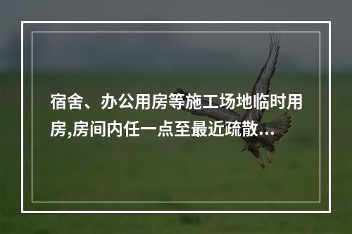 宿舍、办公用房等施工场地临时用房,房间内任一点至最近疏散门的