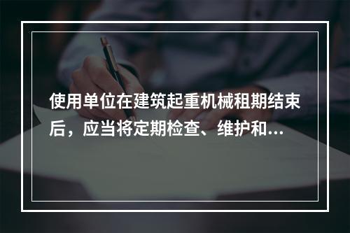 使用单位在建筑起重机械租期结束后，应当将定期检查、维护和保养