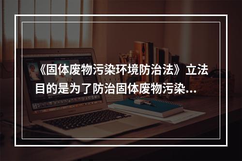 《固体废物污染环境防治法》立法目的是为了防治固体废物污染环境