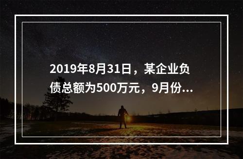 2019年8月31日，某企业负债总额为500万元，9月份收回