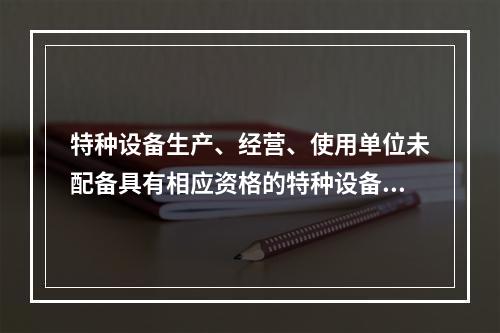 特种设备生产、经营、使用单位未配备具有相应资格的特种设备安全