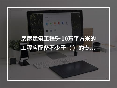 房屋建筑工程5~10万平方米的工程应配备不少于（ ）的专职安