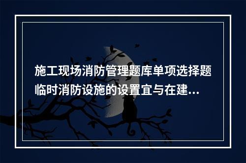 施工现场消防管理题库单项选择题临时消防设施的设置宜与在建工程