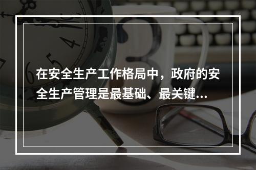 在安全生产工作格局中，政府的安全生产管理是最基础、最关键的组