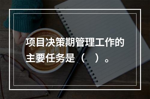 项目决策期管理工作的主要任务是（　）。