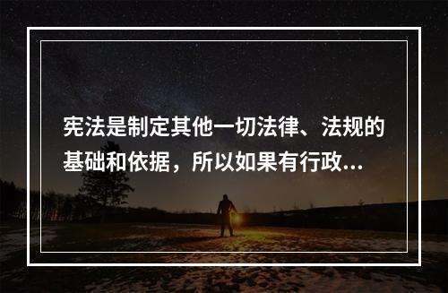 宪法是制定其他一切法律、法规的基础和依据，所以如果有行政法规