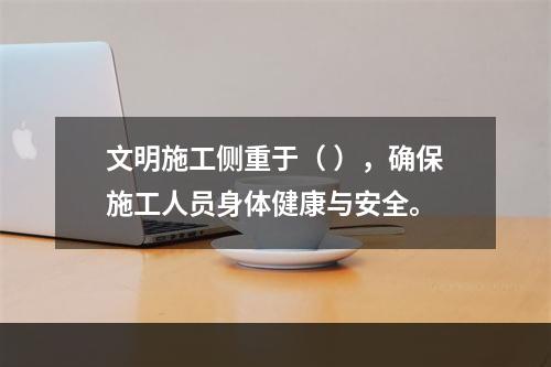 文明施工侧重于（ ），确保施工人员身体健康与安全。