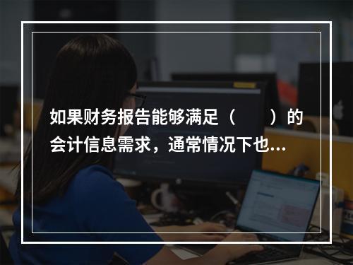 如果财务报告能够满足（　　）的会计信息需求，通常情况下也可以