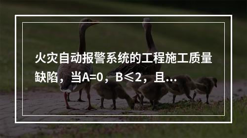 火灾自动报警系统的工程施工质量缺陷，当A=0，B≤2，且B+